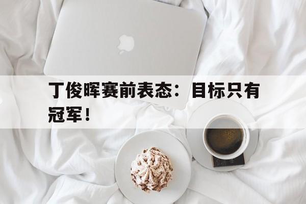 丁俊晖赛前表态：目标只有冠军！