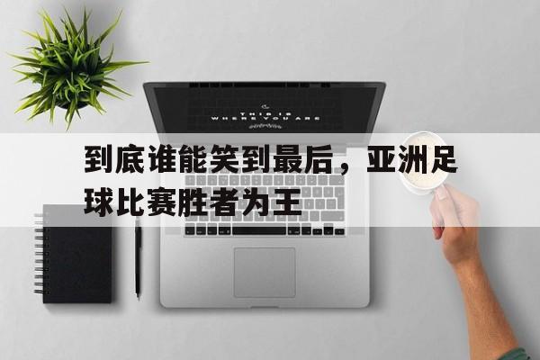 到底谁能笑到最后，亚洲足球比赛胜者为王