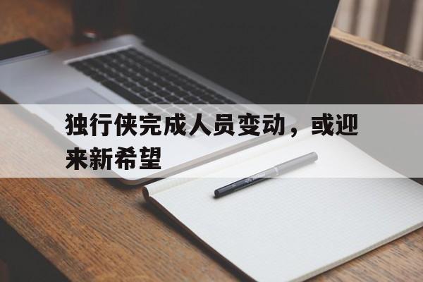 独行侠完成人员变动，或迎来新希望